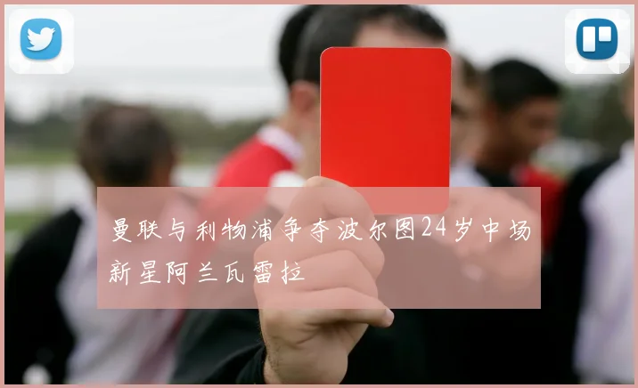 曼联与利物浦争夺波尔图24岁中场新星阿兰瓦雷拉