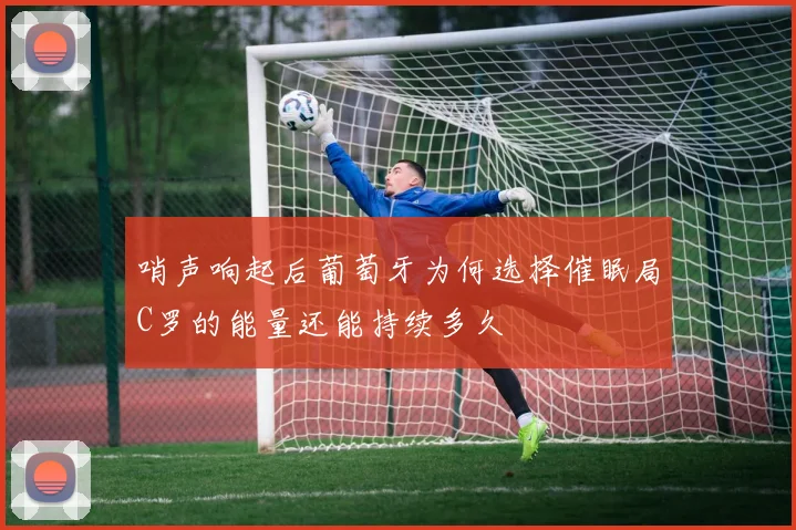 哨声响起后葡萄牙为何选择催眠局C罗的能量还能持续多久