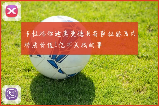 卡拉格称迪奥曼德具备萨拉赫马内特质价值1亿不关我的事