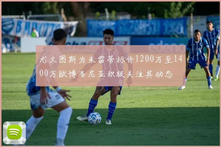 尤文图斯为米雷蒂标价1200万至1400万欧博洛尼亚积极关注其动态