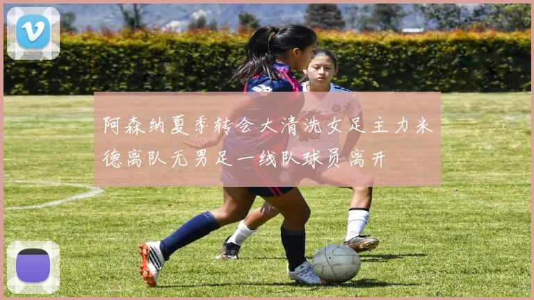 阿森纳夏季转会大清洗女足主力米德离队无男足一线队球员离开