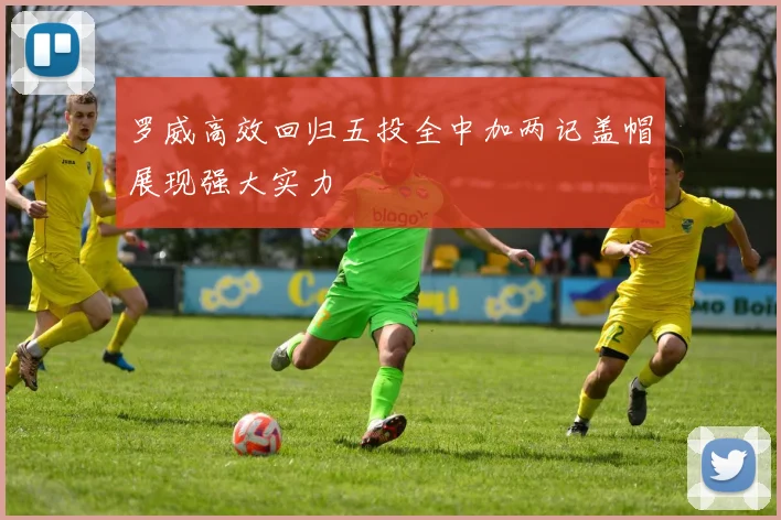罗威高效回归五投全中加两记盖帽展现强大实力