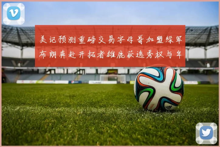 美记预测重磅交易字母哥加盟绿军布朗奔赴开拓者雄鹿获选秀权与年轻球员