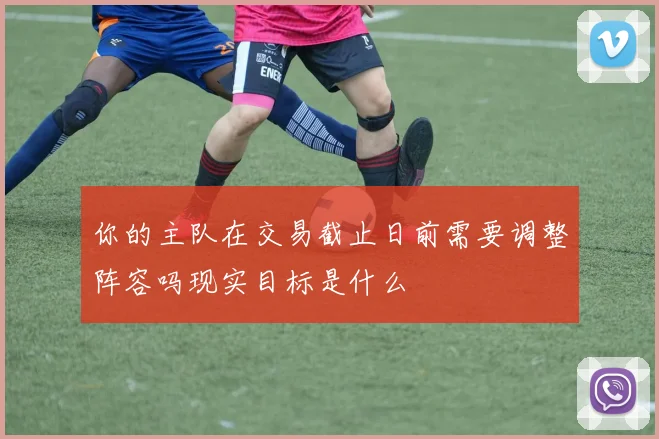 你的主队在交易截止日前需要调整阵容吗现实目标是什么