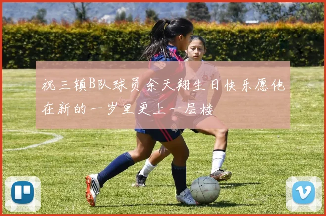 祝三镇B队球员余天翔生日快乐愿他在新的一岁里更上一层楼