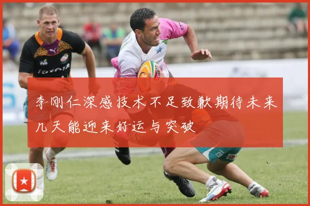 李刚仁深感技术不足致歉期待未来几天能迎来好运与突破