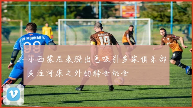 小西蒙尼表现出色吸引多家俱乐部关注河床之外的转会机会