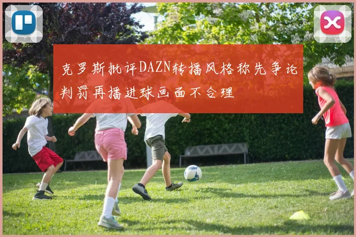 克罗斯批评DAZN转播风格称先争论判罚再播进球画面不合理