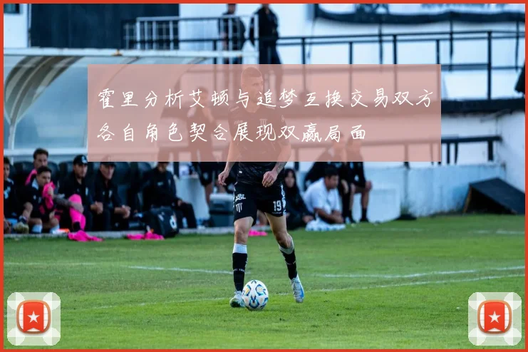 霍里分析艾顿与追梦互换交易双方各自角色契合展现双赢局面
