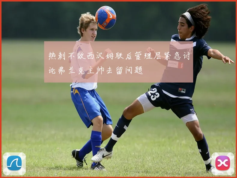 热刺不敌西汉姆联后管理层紧急讨论弗兰克主帅去留问题