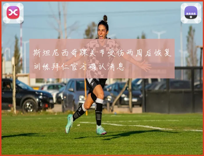 斯坦尼西奇踝关节受伤两周后恢复训练拜仁官方确认消息