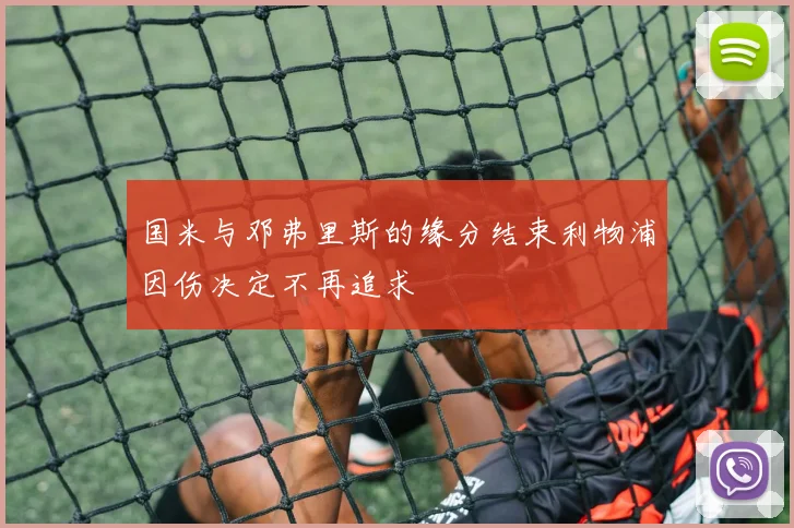 国米与邓弗里斯的缘分结束利物浦因伤决定不再追求