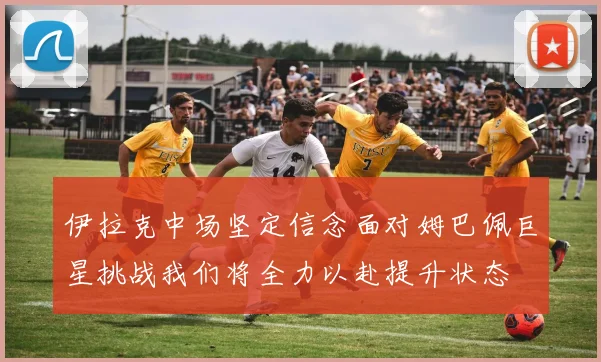 伊拉克中场坚定信念面对姆巴佩巨星挑战我们将全力以赴提升状态