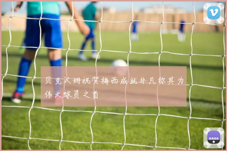 贝克汉姆祝贺梅西成就非凡称其为伟大球员之首