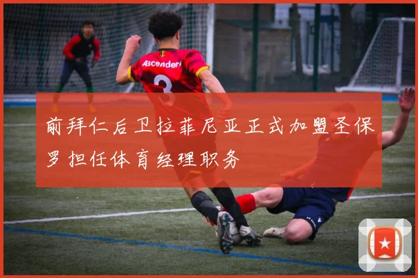 前拜仁后卫拉菲尼亚正式加盟圣保罗担任体育经理职务