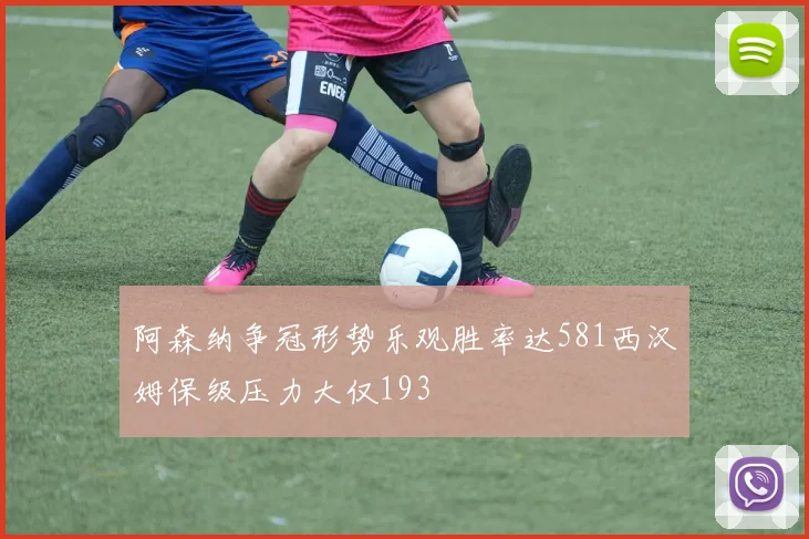 阿森纳争冠形势乐观胜率达581西汉姆保级压力大仅193