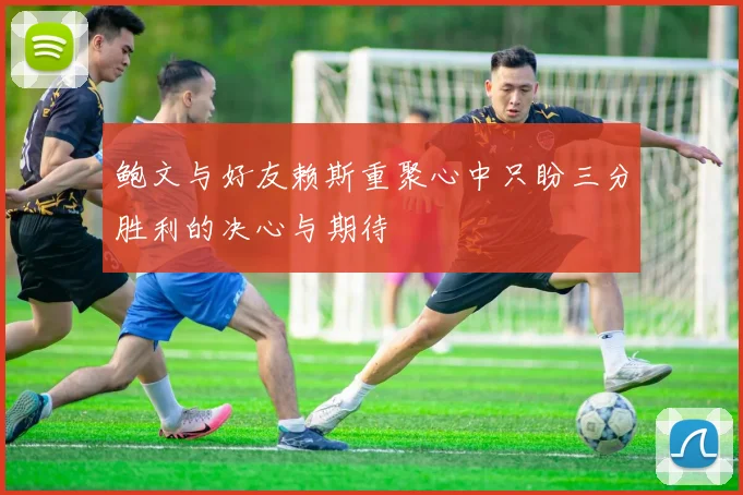 鲍文与好友赖斯重聚心中只盼三分胜利的决心与期待