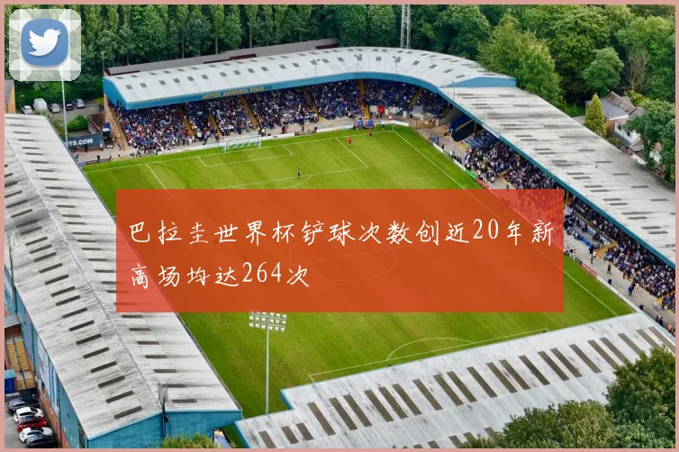 巴拉圭世界杯铲球次数创近20年新高场均达264次