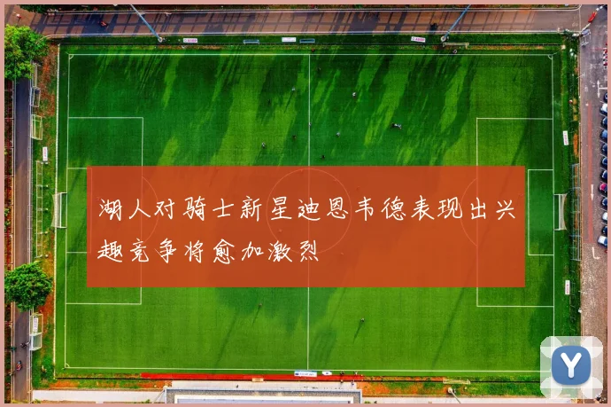 湖人对骑士新星迪恩韦德表现出兴趣竞争将愈加激烈