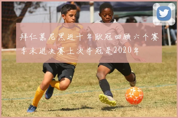 拜仁慕尼黑近十年欧冠回顾六个赛季未进决赛上次夺冠是2020年