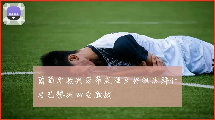 葡萄牙裁判若昂皮涅罗将执法拜仁与巴黎次回合激战