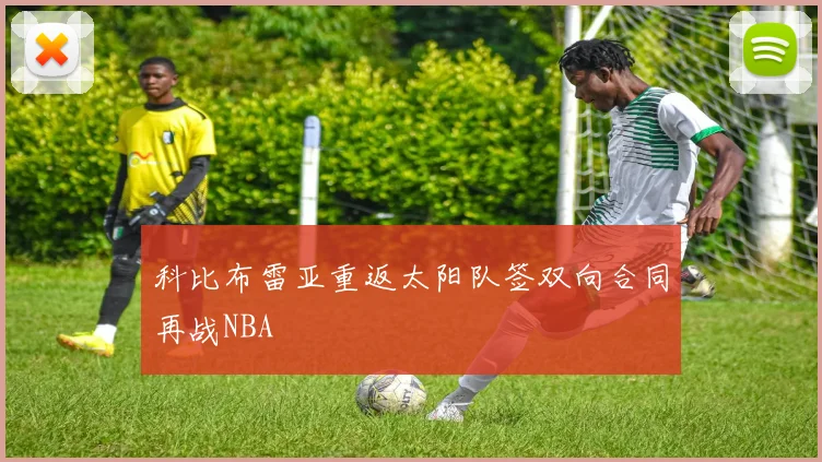 科比布雷亚重返太阳队签双向合同再战NBA