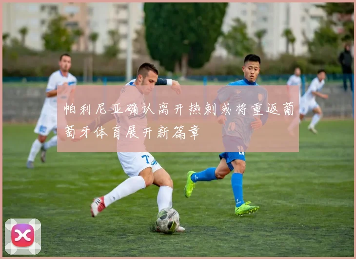 帕利尼亚确认离开热刺或将重返葡萄牙体育展开新篇章