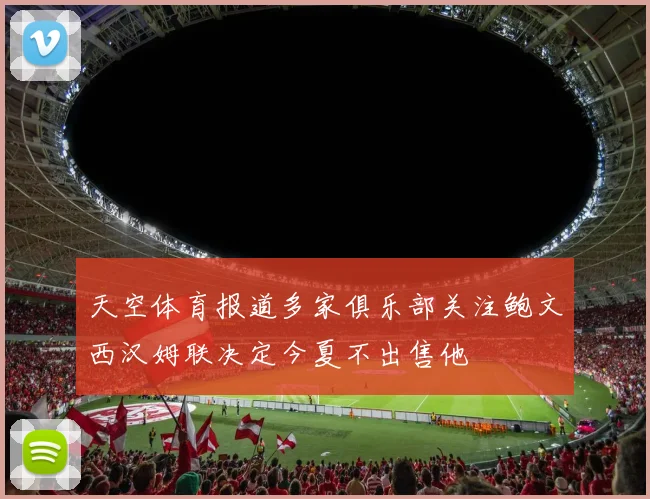 天空体育报道多家俱乐部关注鲍文西汉姆联决定今夏不出售他