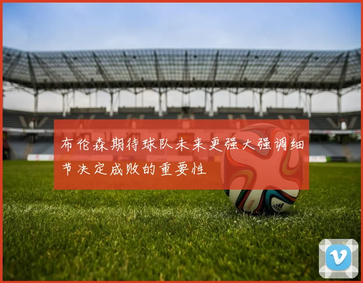 布伦森期待球队未来更强大强调细节决定成败的重要性