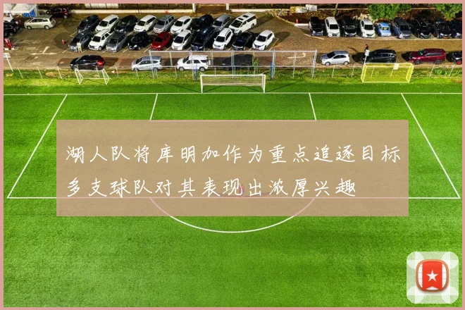 湖人队将库明加作为重点追逐目标多支球队对其表现出浓厚兴趣