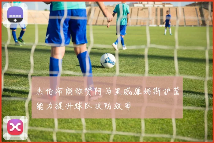 杰伦布朗称赞阿马里威廉姆斯护筐能力提升球队攻防效率