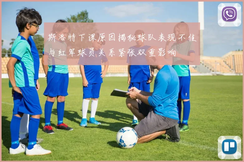 斯洛特下课原因揭秘球队表现不佳与红军球员关系紧张双重影响