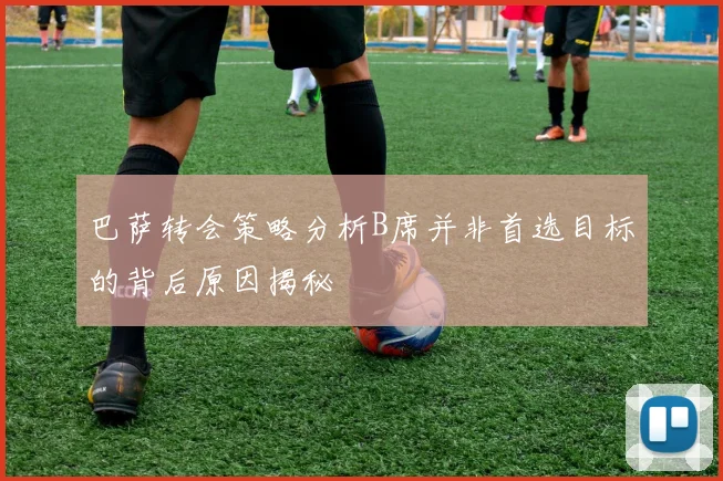 巴萨转会策略分析B席并非首选目标的背后原因揭秘