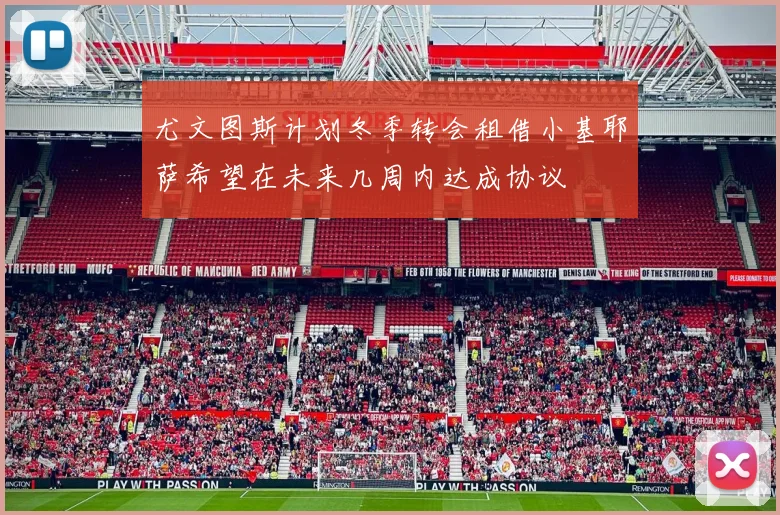 尤文图斯计划冬季转会租借小基耶萨希望在未来几周内达成协议